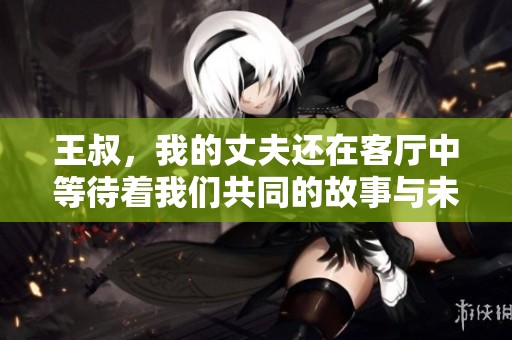 王叔，我的丈夫還在客廳中等待著我們共同的故事與未來