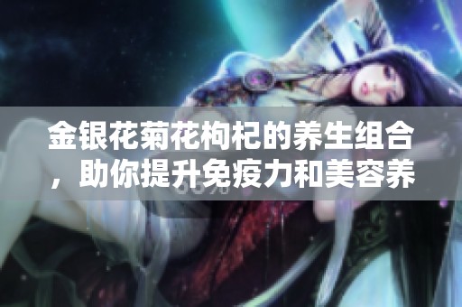金銀花菊花枸杞的養(yǎng)生組合，助你提升免疫力和美容養(yǎng)顏
