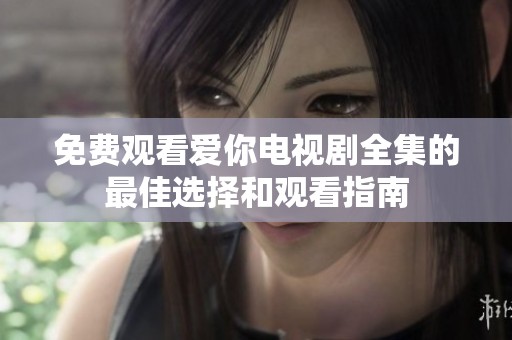 免費(fèi)觀看愛你電視劇全集的最佳選擇和觀看指南