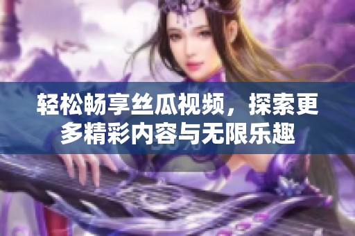 輕松暢享絲瓜視頻，探索更多精彩內(nèi)容與無限樂趣
