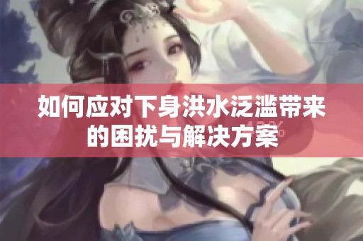 如何應對下身洪水泛濫帶來的困擾與解決方案
