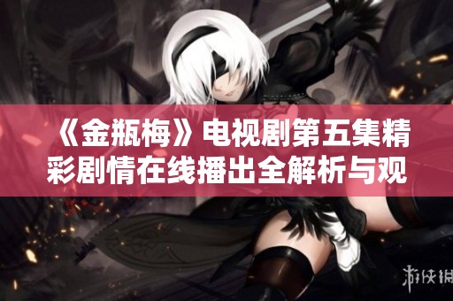 《金瓶梅》電視劇第五集精彩劇情在線(xiàn)播出全解析與觀(guān)看指南