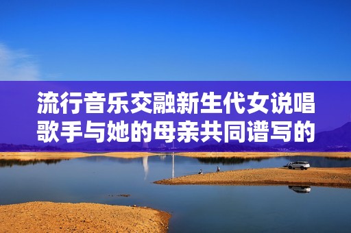流行音樂交融新生代女說唱歌手與她的母親共同譜寫的故事