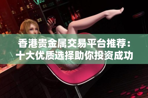 香港貴金屬交易平臺(tái)推薦：十大優(yōu)質(zhì)選擇助你投資成功