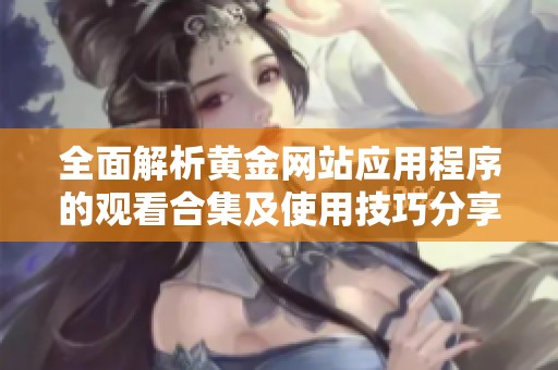 全面解析黃金網(wǎng)站應(yīng)用程序的觀看合集及使用技巧分享