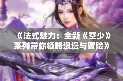 《法式魅力：全新《空少》系列帶你領略浪漫與冒險》