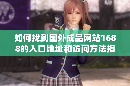 如何找到國外成品網(wǎng)站1688的入口地址和訪問方法指南