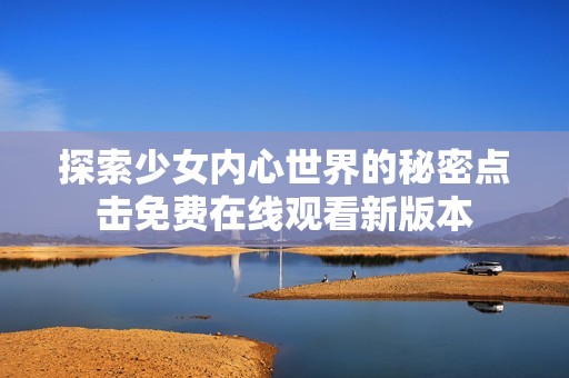 探索少女內(nèi)心世界的秘密點(diǎn)擊免費(fèi)在線觀看新版本