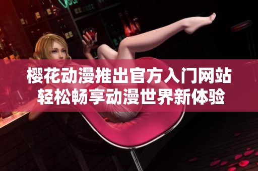 櫻花動漫推出官方入門網(wǎng)站 輕松暢享動漫世界新體驗