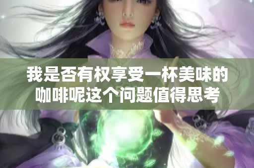 我是否有權(quán)享受一杯美味的咖啡呢這個(gè)問題值得思考