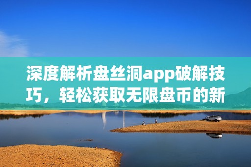 深度解析盤絲洞app破解技巧，輕松獲取無限盤幣的新方法