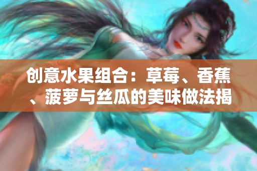 創(chuàng)意水果組合：草莓、香蕉、菠蘿與絲瓜的美味做法揭秘