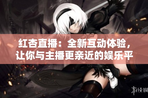 紅杏直播：全新互動體驗，讓你與主播更親近的娛樂平臺