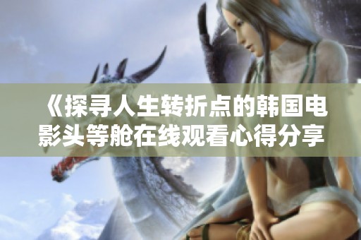 《探尋人生轉(zhuǎn)折點(diǎn)的韓國(guó)電影頭等艙在線觀看心得分享》