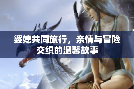 婆媳共同旅行，親情與冒險交織的溫馨故事