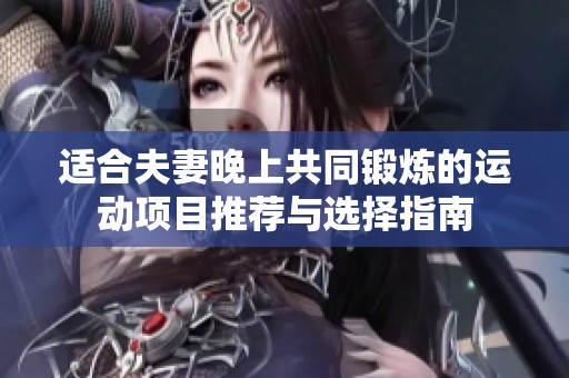 適合夫妻晚上共同鍛煉的運(yùn)動(dòng)項(xiàng)目推薦與選擇指南