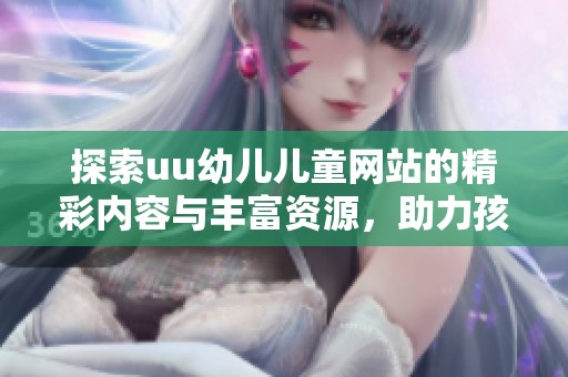 探索uu幼兒兒童網(wǎng)站的精彩內(nèi)容與豐富資源，助力孩子成長與學(xué)習(xí)