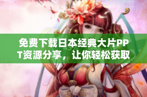 免費下載日本經(jīng)典大片PPT資源分享，讓你輕松獲取精彩內(nèi)容