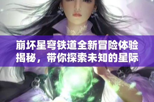 崩壞星穹鐵道全新冒險(xiǎn)體驗(yàn)揭秘，帶你探索未知的星際之旅