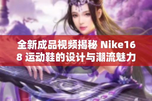 全新成品視頻揭秘 Nike168 運動鞋的設(shè)計與潮流魅力