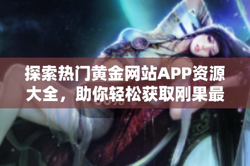 探索熱門黃金網(wǎng)站APP資源大全，助你輕松獲取剛果最新信息