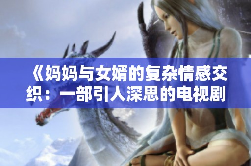 《媽媽與女婿的復(fù)雜情感交織：一部引人深思的電視劇》