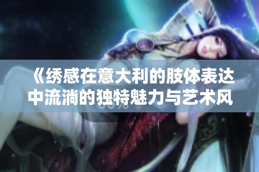 《繡感在意大利的肢體表達(dá)中流淌的獨(dú)特魅力與藝術(shù)風(fēng)情》