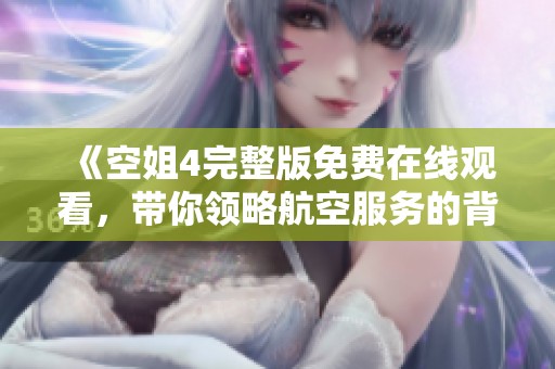 《空姐4完整版免費(fèi)在線觀看，帶你領(lǐng)略航空服務(wù)的背后故事》