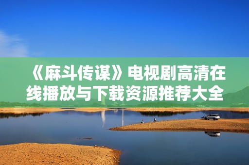 《麻斗傳謀》電視劇高清在線播放與下載資源推薦大全