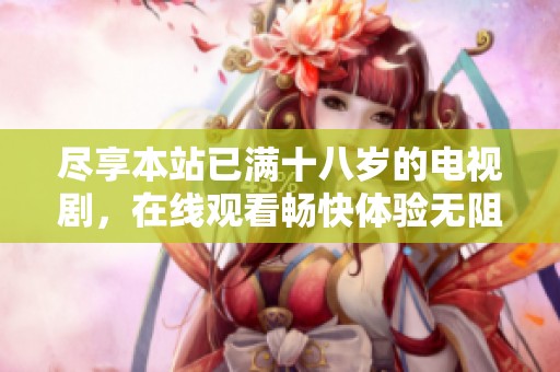 盡享本站已滿十八歲的電視劇，在線觀看暢快體驗無阻礙