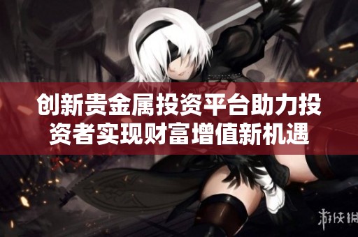 創(chuàng)新貴金屬投資平臺助力投資者實現(xiàn)財富增值新機遇