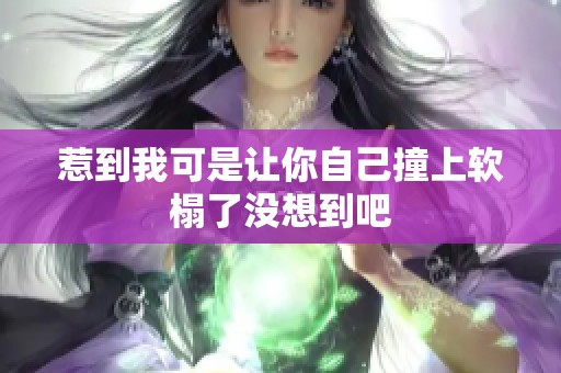 惹到我可是讓你自己撞上軟榻了沒(méi)想到吧