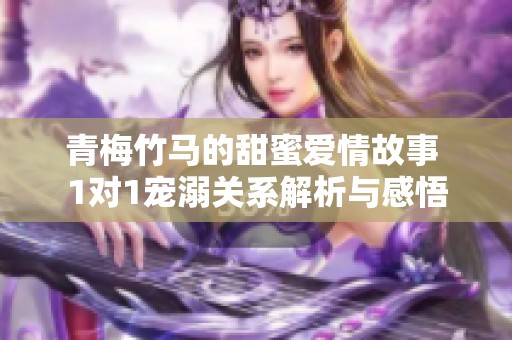 青梅竹馬的甜蜜愛情故事 1對1寵溺關系解析與感悟