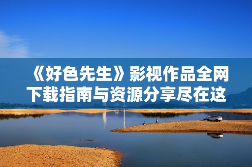 《好色先生》影視作品全網(wǎng)下載指南與資源分享盡在這里