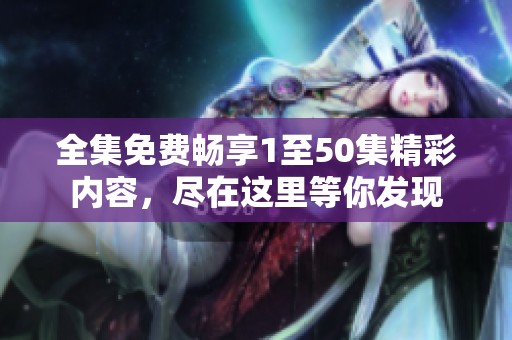 全集免費(fèi)暢享1至50集精彩內(nèi)容，盡在這里等你發(fā)現(xiàn)