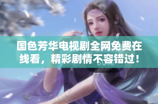 國色芳華電視劇全網(wǎng)免費(fèi)在線看，精彩劇情不容錯(cuò)過！