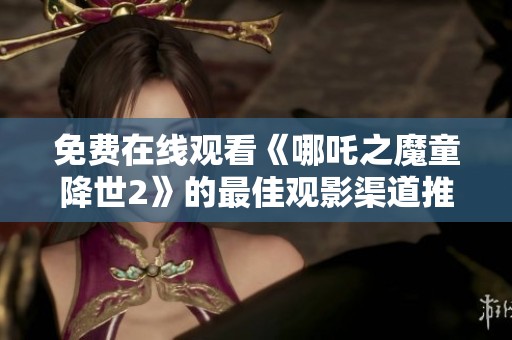 免費(fèi)在線觀看《哪吒之魔童降世2》的最佳觀影渠道推薦