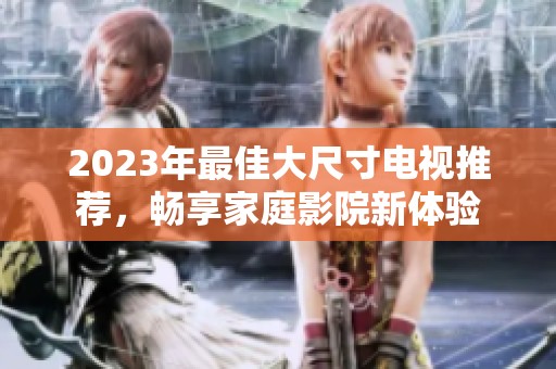 2023年最佳大尺寸電視推薦，暢享家庭影院新體驗