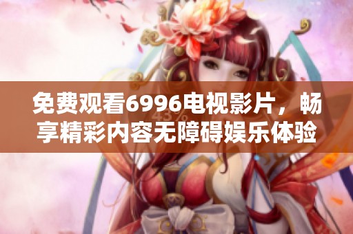 免費(fèi)觀看6996電視影片，暢享精彩內(nèi)容無障礙娛樂體驗(yàn)