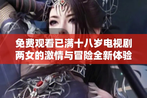 免費觀看已滿十八歲電視劇兩女的激情與冒險全新體驗
