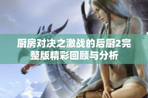 廚房對決之激戰(zhàn)的后廚2完整版精彩回顧與分析