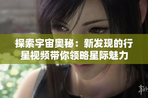 探索宇宙奧秘：新發(fā)現(xiàn)的行星視頻帶你領(lǐng)略星際魅力