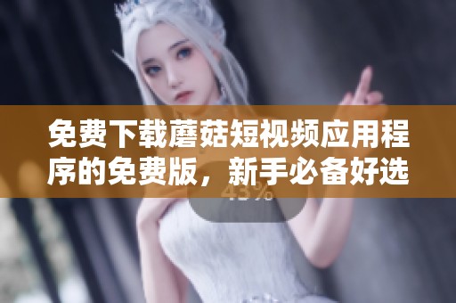 免費(fèi)下載蘑菇短視頻應(yīng)用程序的免費(fèi)版，新手必備好選擇