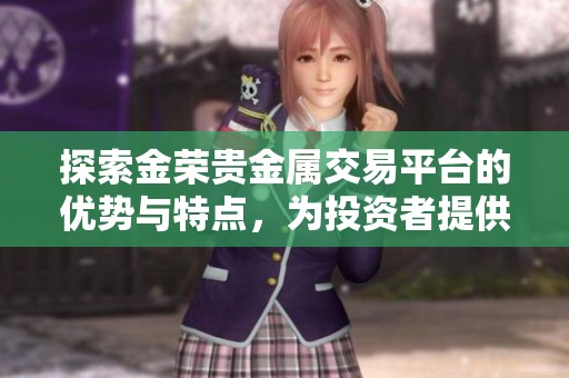 探索金榮貴金屬交易平臺的優(yōu)勢與特點，為投資者提供新機遇