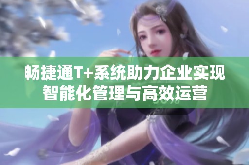 暢捷通T+系統(tǒng)助力企業(yè)實現(xiàn)智能化管理與高效運營