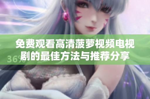 免費觀看高清菠蘿視頻電視劇的最佳方法與推薦分享