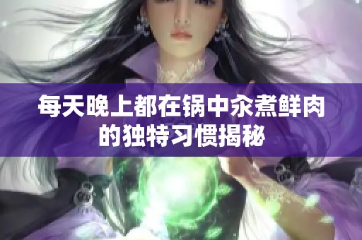 每天晚上都在鍋中汆煮鮮肉的獨(dú)特習(xí)慣揭秘