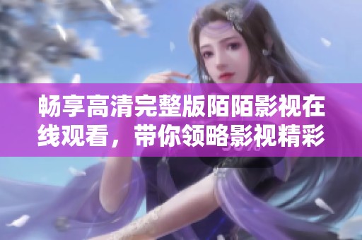 暢享高清完整版陌陌影視在線觀看，帶你領(lǐng)略影視精彩內(nèi)容