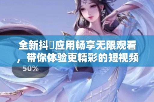 全新抖抈應(yīng)用暢享無限觀看，帶你體驗更精彩的短視頻世界
