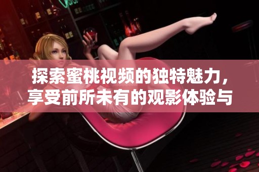 探索蜜桃視頻的獨特魅力，享受前所未有的觀影體驗與樂趣